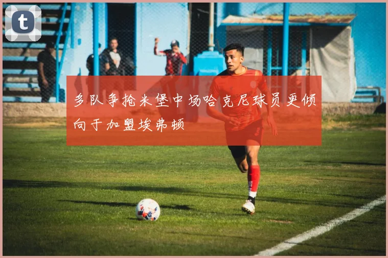 多队争抢米堡中场哈克尼球员更倾向于加盟埃弗顿