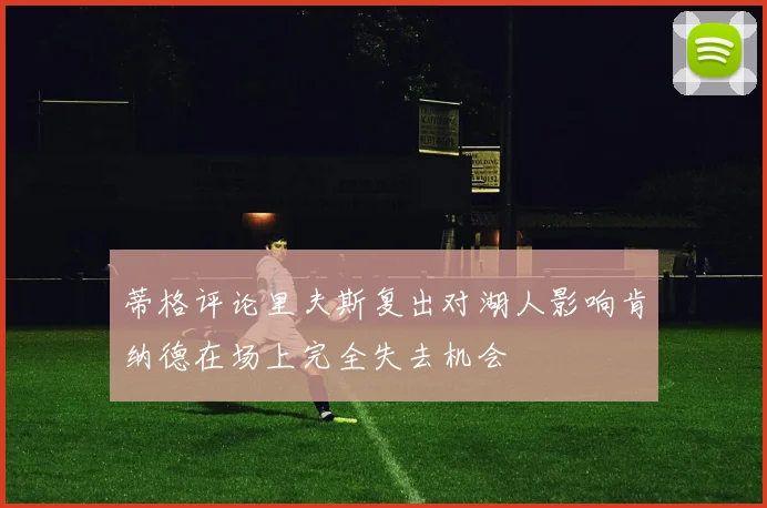 蒂格评论里夫斯复出对湖人影响肯纳德在场上完全失去机会