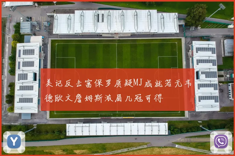 美记反击富保罗质疑MJ成就若无韦德欧文詹姆斯浓眉几冠可得
