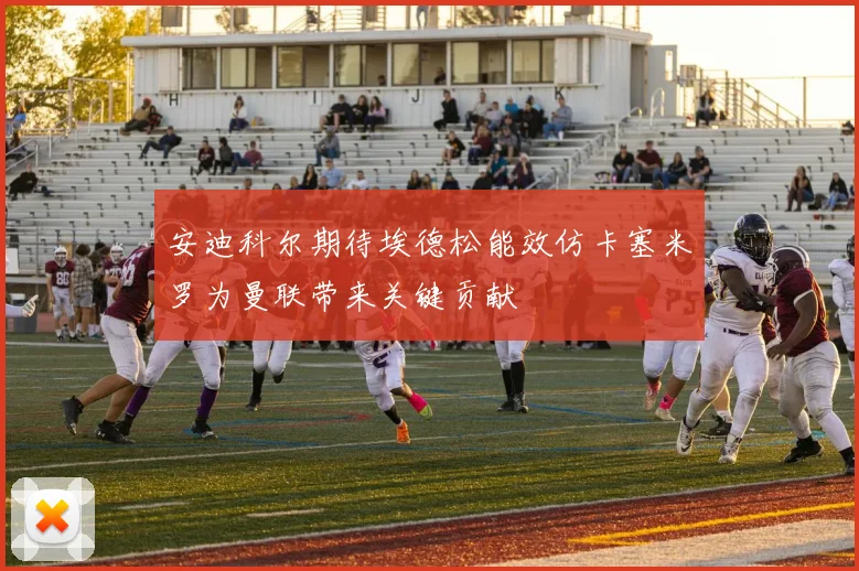 安迪科尔期待埃德松能效仿卡塞米罗为曼联带来关键贡献