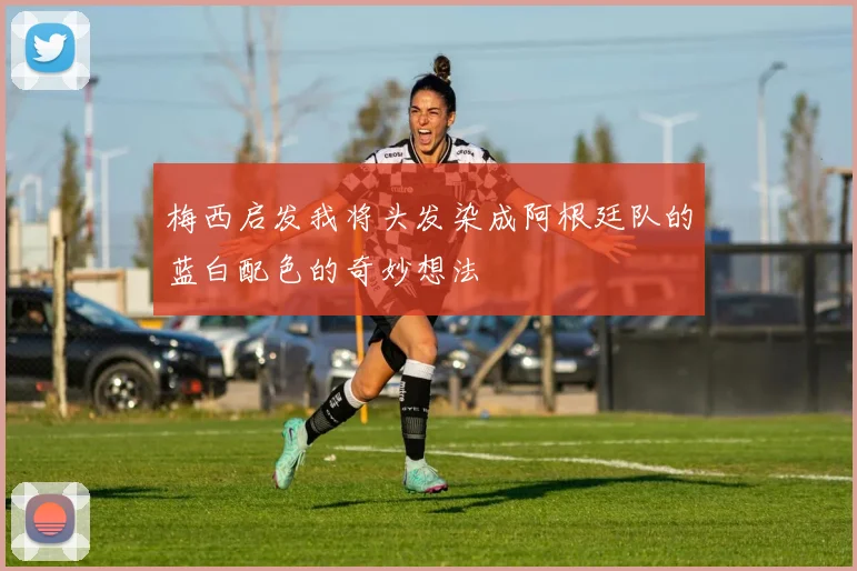 梅西启发我将头发染成阿根廷队的蓝白配色的奇妙想法