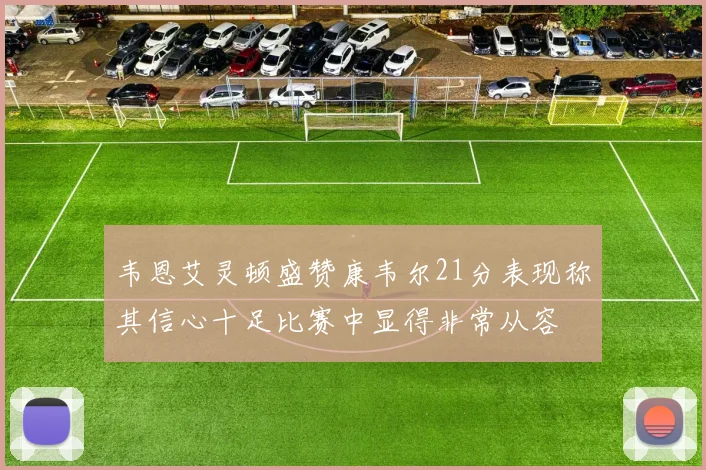 韦恩艾灵顿盛赞康韦尔21分表现称其信心十足比赛中显得非常从容