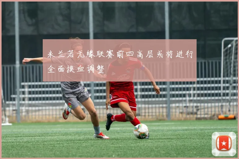米兰若无缘联赛前四高层或将进行全面换血调整
