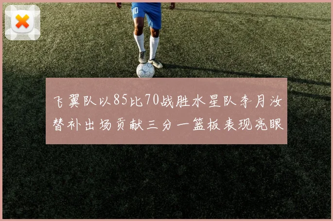 飞翼队以85比70战胜水星队李月汝替补出场贡献三分一篮板表现亮眼