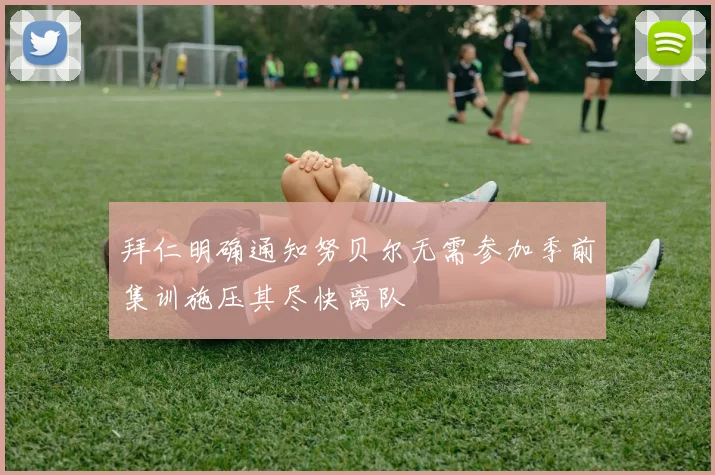 拜仁明确通知努贝尔无需参加季前集训施压其尽快离队