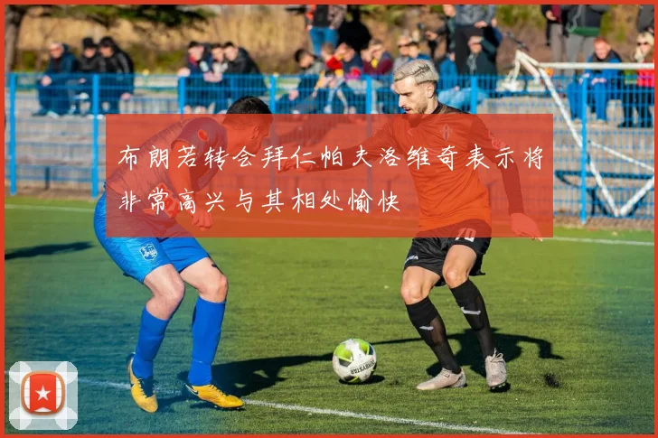 布朗若转会拜仁帕夫洛维奇表示将非常高兴与其相处愉快