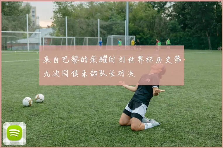 来自巴黎的荣耀时刻世界杯历史第九次同俱乐部队长对决