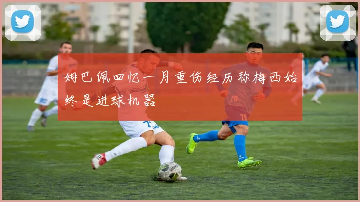 姆巴佩回忆一月重伤经历称梅西始终是进球机器