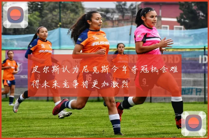 皮尔斯认为尼克斯今年夺冠机会难得未来竞争将更加激烈