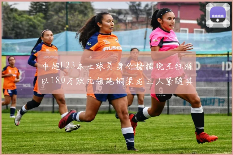 中超U23本土球员身价榜揭晓王钰栋以180万欧元领跑铜梁龙三人紧随其后