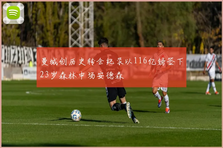 曼城创历史转会纪录以116亿镑签下23岁森林中场安德森