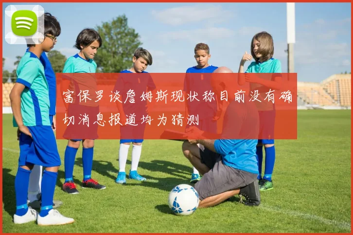 富保罗谈詹姆斯现状称目前没有确切消息报道均为猜测