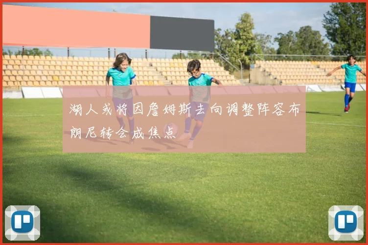 湖人或将因詹姆斯去向调整阵容布朗尼转会成焦点