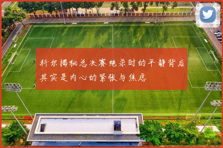 科尔揭秘总决赛绝杀时的平静背后其实是内心的紧张与焦虑
