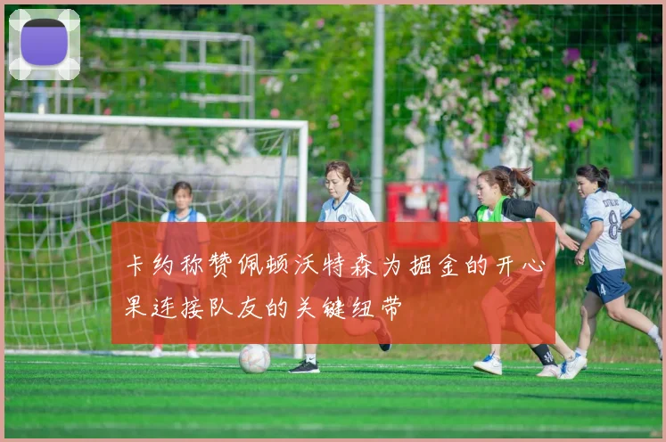 卡约称赞佩顿沃特森为掘金的开心果连接队友的关键纽带
