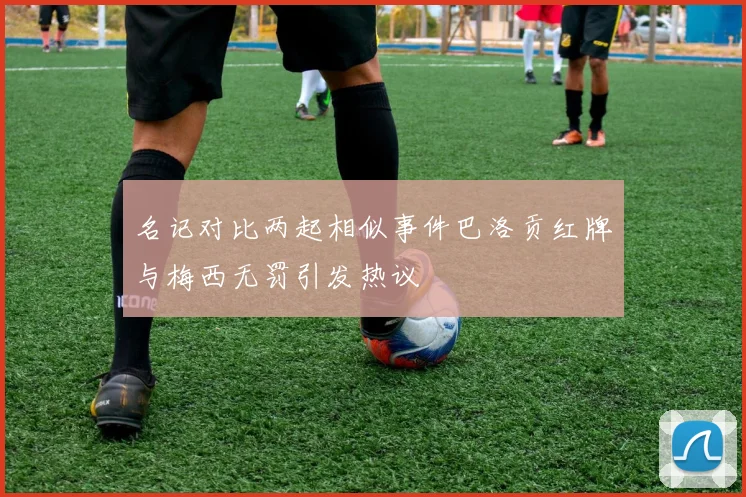 名记对比两起相似事件巴洛贡红牌与梅西无罚引发热议