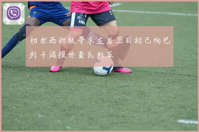 切尔西积极寻求左后卫目标已向巴列卡诺报价查瓦利亚