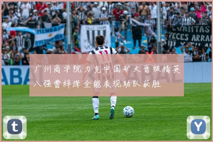 广州商学院力克中国矿大晋级精英八强曹梓烽全能表现助队获胜