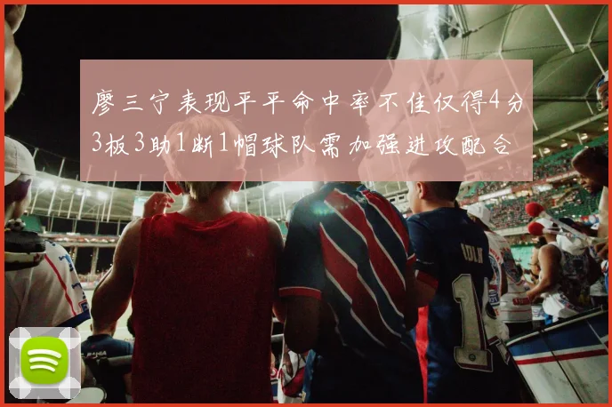廖三宁表现平平命中率不佳仅得4分3板3助1断1帽球队需加强进攻配合