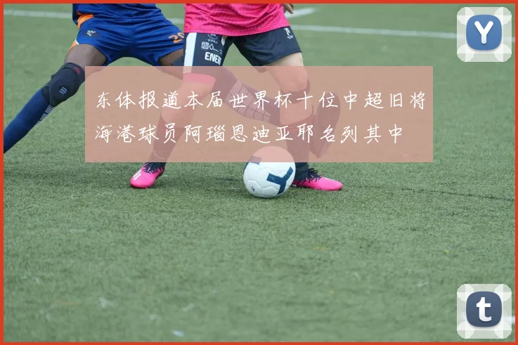 东体报道本届世界杯十位中超旧将海港球员阿瑙恩迪亚耶名列其中