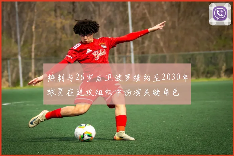 热刺与26岁后卫波罗续约至2030年球员在进攻组织中扮演关键角色